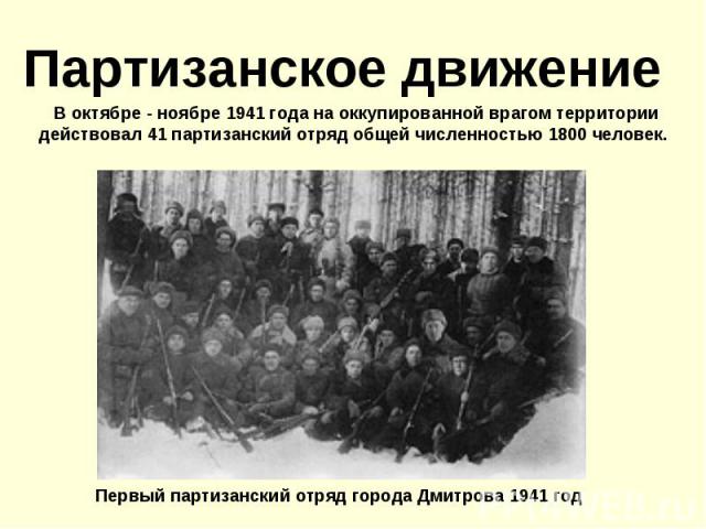Партизанское движение В октябре - ноябре 1941 года на оккупированной врагом территории действовал 41 партизанский отряд общей численностью 1800 человек. Первый партизанский отряд города Дмитрова 1941 год
