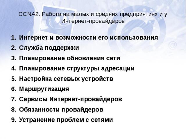 CCNA2. Работа на малых и средних предприятиях и у Интернет-провайдеровИнтернет и возможности его использованияСлужба поддержкиПланирование обновления сетиПланирование структуры адресацииНастройка сетевых устройствМаршрутизацияСервисы Интернет-провай…