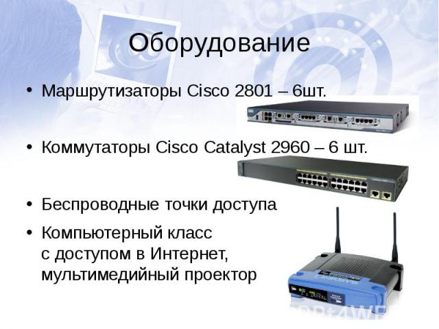 ОборудованиеМаршрутизаторы Cisco 2801 – 6шт.Коммутаторы Cisco Catalyst 2960 – 6 шт.Беспроводные точки доступаКомпьютерный класс с доступом в Интернет, мультимедийный проектор