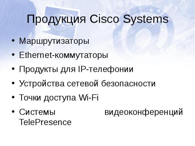 Продукция Cisco SystemsМаршрутизаторыEthernet-коммутаторыПродукты для IP-телефонииУстройства сетевой безопасностиТочки доступа Wi-FiСистемы видеоконференций TelePresence