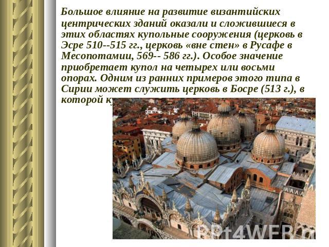 Большое влияние на развитие византийских центрических зданий оказали и сложившиеся в этих областях купольные сооружения (церковь в Эсре 510--515 гг., церковь «вне стен» в Русафе в Месопотамии, 569-- 586 гг.). Особое значение приобретает купол на чет…
