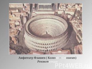 Амфитеатр Флавиев ( Колизей – Colosseum)Реконструкция