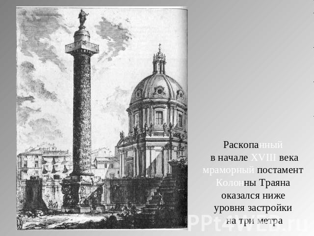 Раскопанный в начале XVIII векамраморный постамент Колонны Траяна оказался ниже уровня застройки на три метра