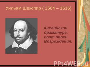 Уильям Шекспир ( 1564 – 1616) Английский драматург, поэт эпохи Возрождения.