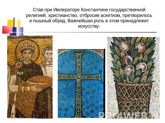 Став при Императоре Константине государственной религией, христианство, отбросив аскетизм, претворилось в пышный обряд. Важнейшая роль в этом принадлежит искусству.