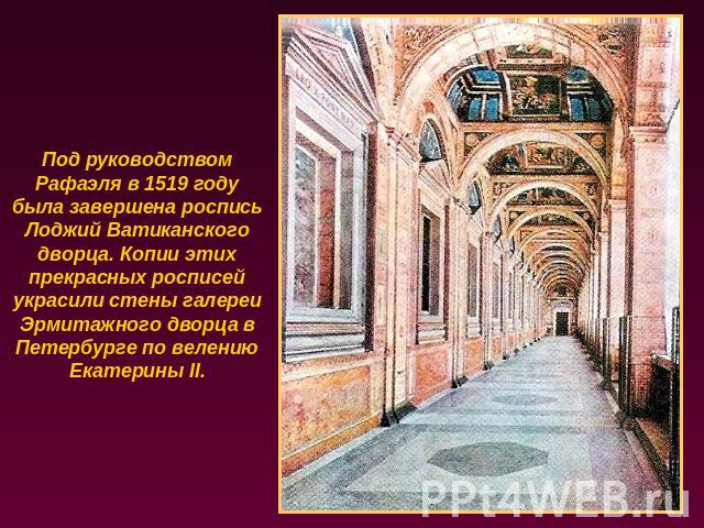 Под руководством Рафаэля в 1519 году была завершена роспись Лоджий Ватиканского дворца. Копии этих прекрасных росписей украсили стены галереи Эрмитажного дворца в Петербурге по велению Екатерины II.