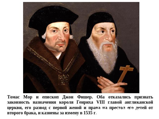 Томас Мор и епископ Джон Фишер. Оба отказались признать законность назначения короля Генриха VIII главой англиканской церкви, его развод с первой женой и права на престол его детей от второго брака, и казнены за измену в 1535 г.