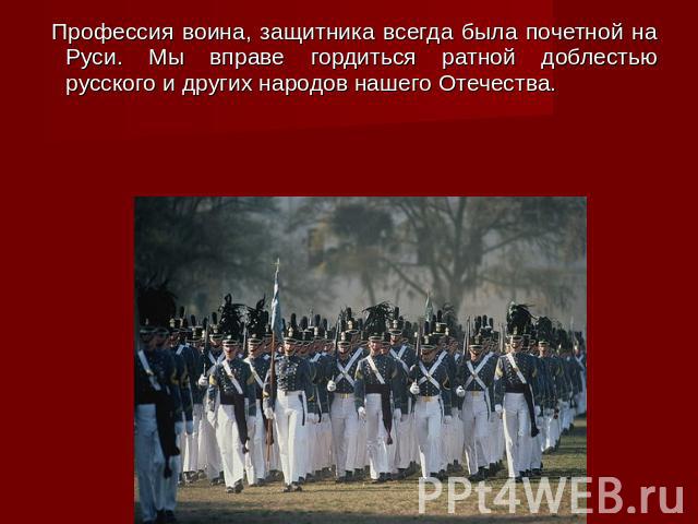 Профессия воина, защитника всегда была почетной на Руси. Мы вправе гордиться ратной доблестью русского и других народов нашего Отечества.