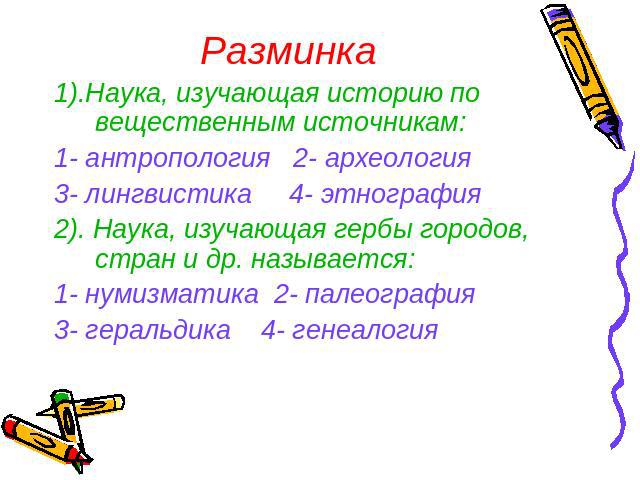 Разминка 1).Наука, изучающая историю по вещественным источникам:1- антропология 2- археология3- лингвистика 4- этнография2). Наука, изучающая гербы городов, стран и др. называется:1- нумизматика 2- палеография3- геральдика 4- генеалогия