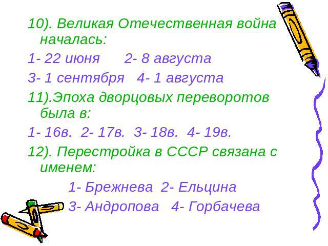 10). Великая Отечественная война началась:1- 22 июня 2- 8 августа3- 1 сентября 4- 1 августа11).Эпоха дворцовых переворотов была в:1- 16в. 2- 17в. 3- 18в. 4- 19в.12). Перестройка в СССР связана с именем: 1- Брежнева 2- Ельцина 3- Андропова 4- Горбачева