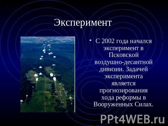 Эксперимент С 2002 года начался эксперимент в Псковской воздушно-десантной дивизии. Задачей эксперимента является прогнозирования хода реформы в Вооруженных Силах.