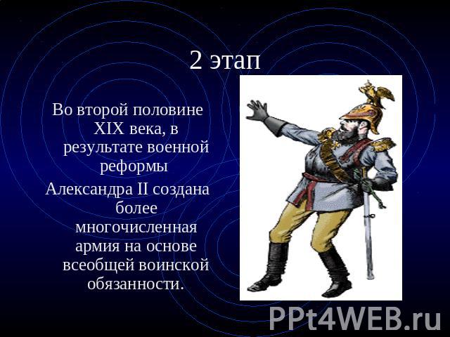 2 этап Во второй половине XIX века, в результате военной реформы Александра II создана более многочисленная армия на основе всеобщей воинской обязанности.