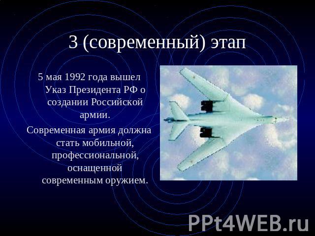 3 (современный) этап 5 мая 1992 года вышел Указ Президента РФ о создании Российской армии.Современная армия должна стать мобильной, профессиональной, оснащенной современным оружием.