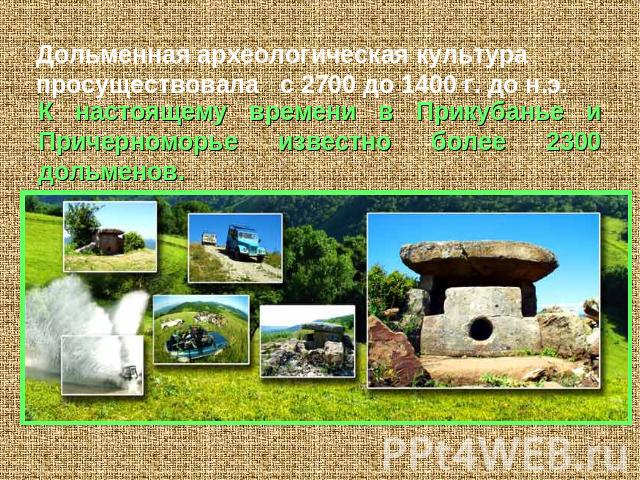 Дольменная археологическая культура просуществовала с 2700 до 1400 г. до н.э.К настоящему времени в Прикубанье и Причерноморье известно более 2300 дольменов.