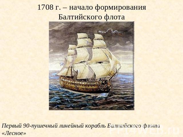 1708 г. – начало формирования Балтийского флота Первый 90-пушечный линейный корабль Балтийского флота «Лесное»