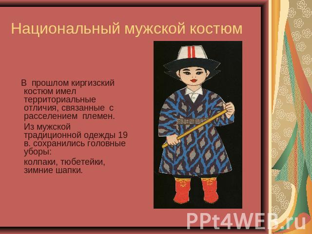 Национальный мужской костюм В прошлом киргизский костюм имел территориальные отличия, связанные с расселением племен. Из мужской традиционной одежды 19 в. сохранились головные уборы: колпаки, тюбетейки, зимние шапки.
