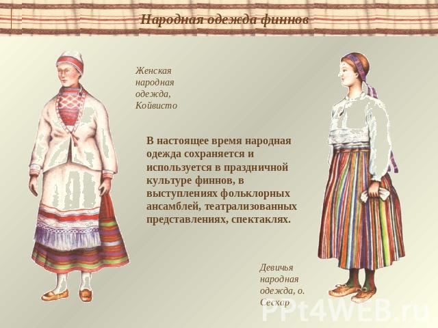 Народная одежда финновЖенская народная одежда, КойвистоВ настоящее время народная одежда сохраняется и используется в праздничной культуре финнов, в выступлениях фольклорных ансамблей, театрализованных представлениях, спектаклях.Девичья народная оде…