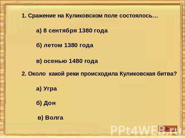 1. Сражение на Куликовском поле состоялось…а) 8 сентября 1380 годаб) летом 1380 годав) осенью 1480 года2. Около какой реки происходила Куликовская битва?а) Уграб) Донв) Волга