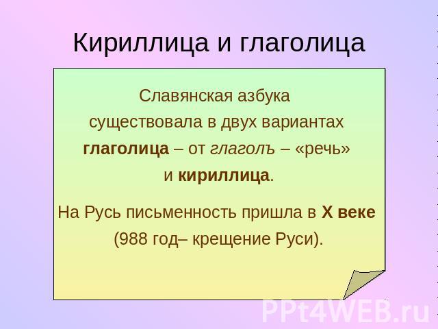 Кириллица и глаголица Славянская азбука существовала в двух вариантах глаголица – от глаголъ – «речь» и кириллица.На Русь письменность пришла в X веке (988 год– крещение Руси).