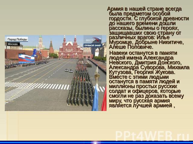 Армия в нашей стране всегда была предметом особой гордости. С глубокой древности до нашего времени дошли рассказы, былины о героях, защищавших свою страну от различных врагов: Илье Муромце, Добрыне Никитиче, Алеше Поповиче. Навеки останутся в памяти…