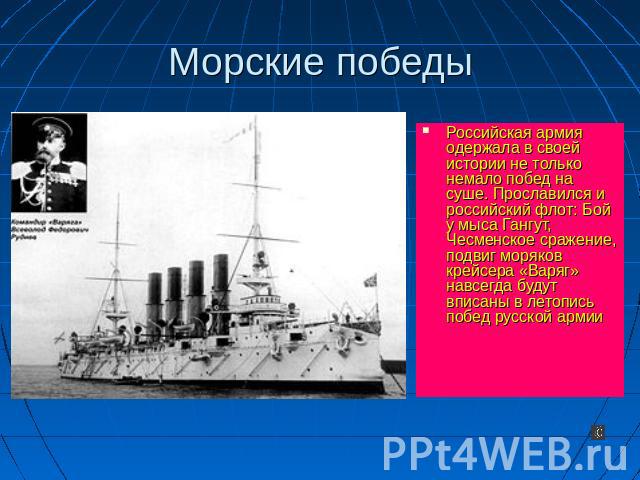 Морские победы Российская армия одержала в своей истории не только немало побед на суше. Прославился и российский флот: Бой у мыса Гангут, Чесменское сражение, подвиг моряков крейсера «Варяг» навсегда будут вписаны в летопись побед русской армии