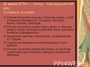 10 июля 1774 г. – Кючук - Кайнарджийский мир. Основные условия: 1) Россия получа