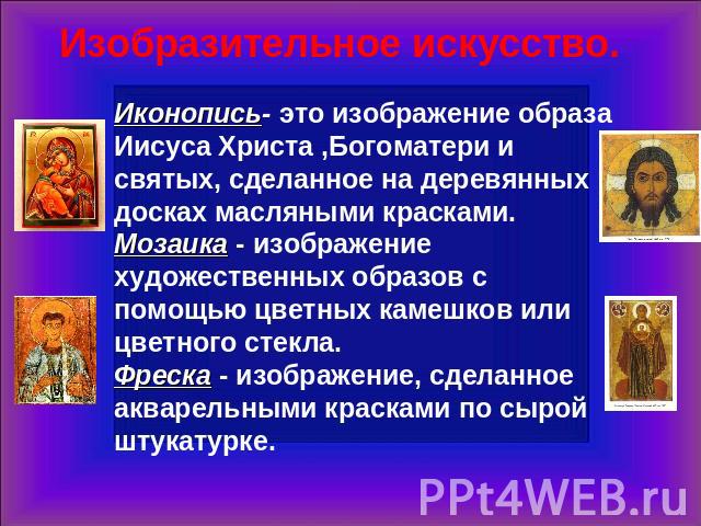 Изобразительное искусство. Иконопись- это изображение образа Иисуса Христа ,Богоматери и святых, сделанное на деревянных досках масляными красками.Мозаика - изображение художественных образов с помощью цветных камешков или цветного стекла.Фреска - и…