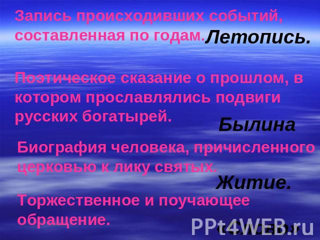 Запись происходивших событий, составленная по годам. Поэтическое сказание о прошлом, в котором прославлялись подвиги русских богатырей. Биография человека, причисленного церковью к лику святых.Торжественное и поучающее обращение.