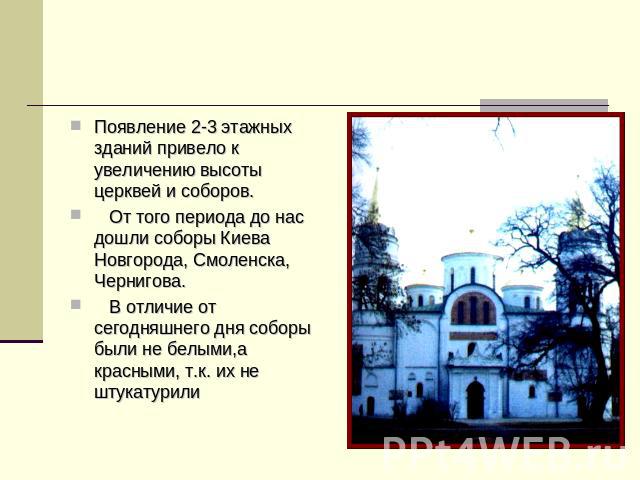 Появление 2-3 этажных зданий привело к увеличению высоты церквей и соборов. От того периода до нас дошли соборы Киева Новгорода, Смоленска, Чернигова. В отличие от сегодняшнего дня соборы были не белыми,а красными, т.к. их не штукатурили