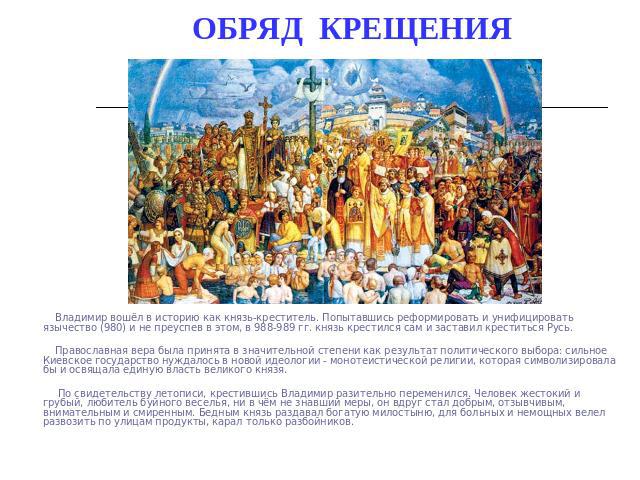 ОБРЯД КРЕЩЕНИЯ Владимир вошёл в историю как князь-креститель. Попытавшись реформировать и унифицировать язычество (980) и не преуспев в этом, в 988-989 гг. князь крестился сам и заставил креститься Русь. Православная вера была принята в значительной…