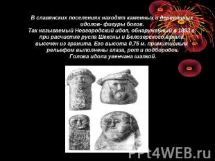 В славянских поселениях находят каменных и деревянных идолов- фигуры богов. Так