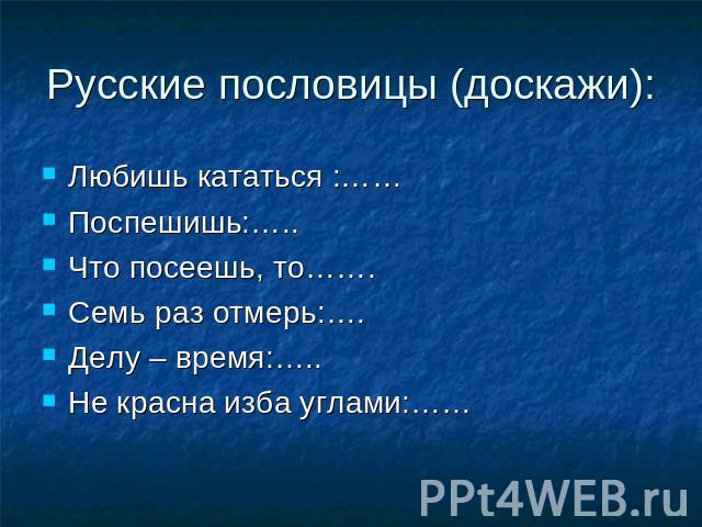 Русские пословицы (доскажи): Любишь кататься :……Поспешишь:…..Что посеешь, то…….Семь раз отмерь:….Делу – время:…..Не красна изба углами:……