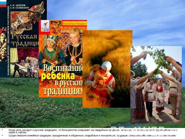 Когда речь заходит о русских традициях, то большинство указывает на свадебные традиции, забывая, что спектр русских традиций намного шире и глубже.Существовали семейные традиции, праздничные и общинные, свадебные и похоронные, традиции сельскохозяйс…