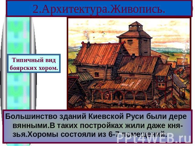 2.Архитектура.Живопись. Типичный видбоярских хором.Большинство зданий Киевской Руси были дере вянными.В таких постройках жили даже кня-зья.Хоромы состояли из 6-7 помещений.