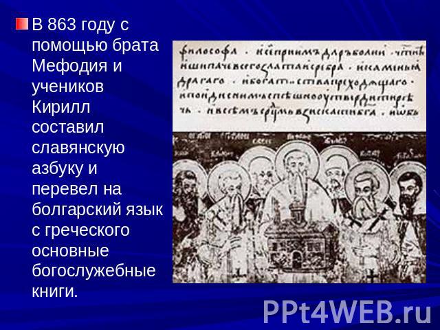 В 863 году с помощью брата Мефодия и учеников Кирилл составил славянскую азбуку и перевел на болгарский язык с греческого основные богослужебные книги.