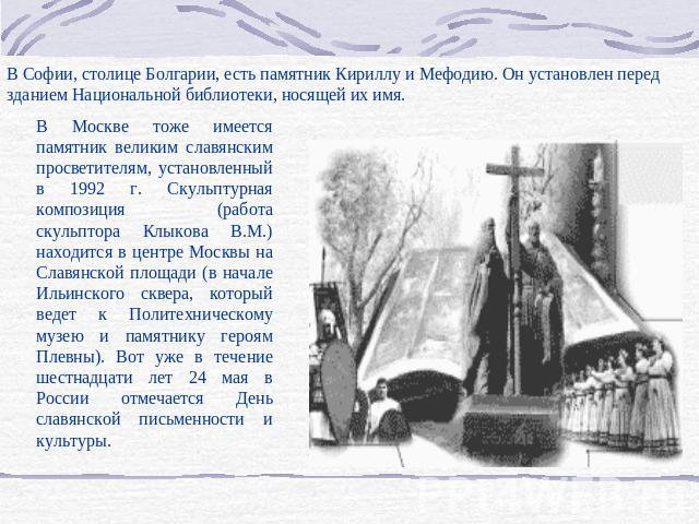 В Софии, столице Болгарии, есть памятник Кириллу и Мефодию. Он установлен перед зданием Национальной библиотеки, носящей их имя.В Москве тоже имеется памятник великим славянским просветителям, установленный в 1992 г. Скульптурная композиция (работа …