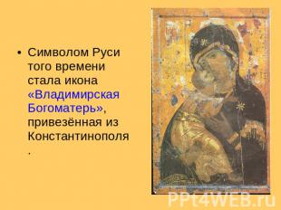 Символом Руси того времени стала икона «Владимирская Богоматерь», привезённая из