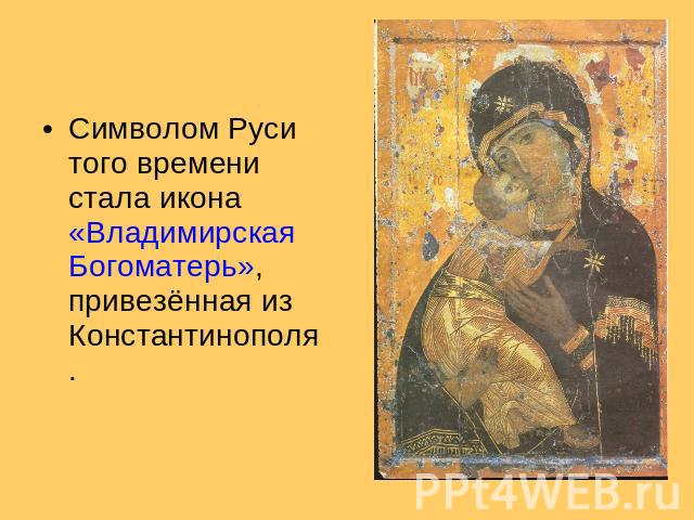 Символом Руси того времени стала икона «Владимирская Богоматерь», привезённая из Константинополя.
