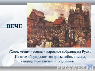 ВЕЧЕ (Слав. «вет» - совет) - народное собрание на Руси .На вече обсуждались вопр