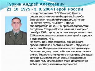 Туркин Андрей Алексеевич21. 10. 1975 - 3. 9. 2004 Герой России офицер Управления