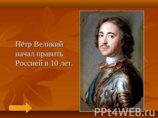 Пётр Великий начал править Россией в 10 лет.