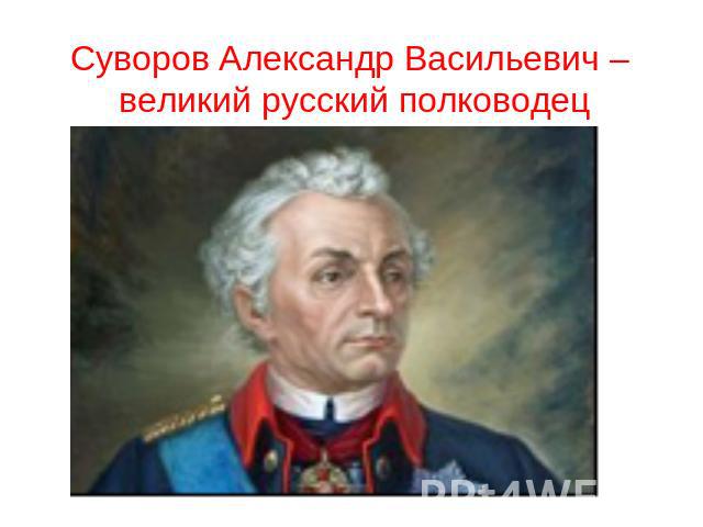 Суворов Александр Васильевич – великий русский полководец