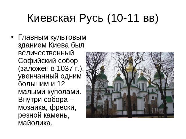 Киевская Русь (10-11 вв) Главным культовым зданием Киева был величественный Софийский собор (заложен в 1037 г.), увенчанный одним большим и 12 малыми куполами. Внутри собора – мозаика, фрески, резной камень, майолика.