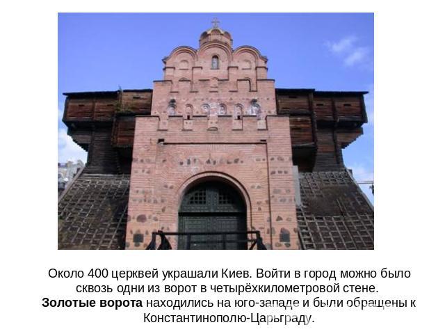Около 400 церквей украшали Киев. Войти в город можно было сквозь одни из ворот в четырёхкилометровой стене. Золотые ворота находились на юго-западе и были обращены к Константинополю-Царьграду.