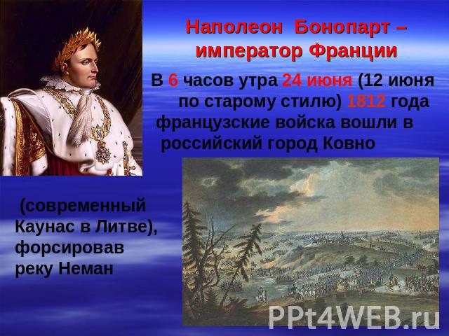 Наполеон Бонопарт – император Франции В 6 часов утра 24 июня (12 июня по старому стилю) 1812 года французские войска вошли в российский город Ковно (современный Каунас в Литве), форсировав реку Неман