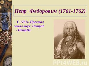 Петр Федорович (1761-1762) С 1761г. Престол занял внук ПетраI - ПетрIII.