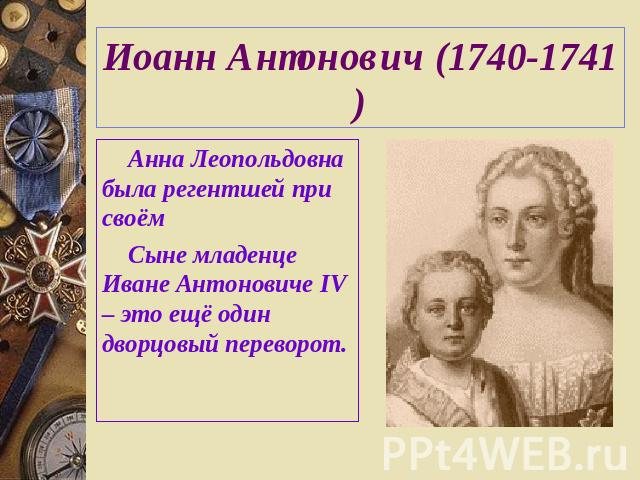 Иоанн Антонович (1740-1741) Анна Леопольдовна была регентшей при своёмСыне младенце Иване Антоновиче IV– это ещё один дворцовый переворот.