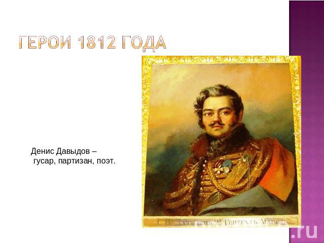 Герои 1812 года Денис Давыдов – гусар, партизан, поэт.