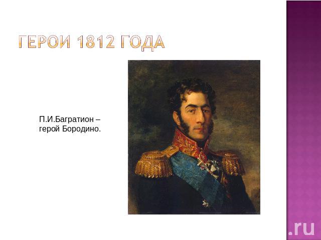Герои 1812 годаП.И.Багратион –герой Бородино.