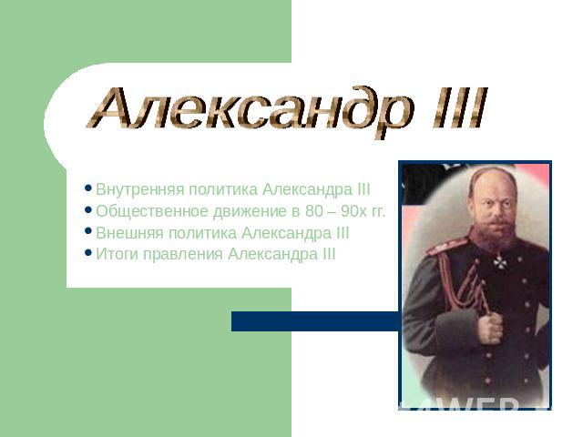 Александр III Внутренняя политика Александра IIIОбщественное движение в 80 – 90х гг.Внешняя политика Александра IIIИтоги правления Александра III